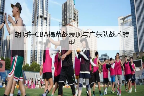 胡明轩CBA揭幕战表现与广东队战术转型